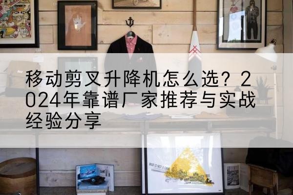 乌兰升降平台厂家推荐-移动剪叉升降机怎么选？2024年靠谱厂家推荐与实战经验分享