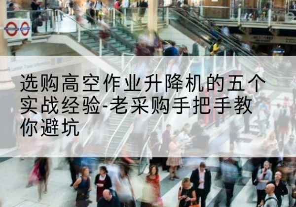 乌兰高空作业升降机厂家-选购高空作业升降机的五个实战经验-老采购手把手教你避坑
