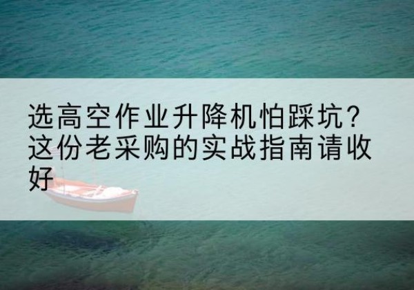 乌兰高空作业升降机厂家推荐-选高空作业升降机怕踩坑？这份老采购的实战指南请收好