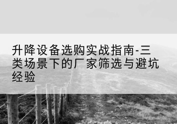 乌兰移动式升降机厂家推荐-升降设备选购实战指南-三类场景下的厂家筛选与避坑经验