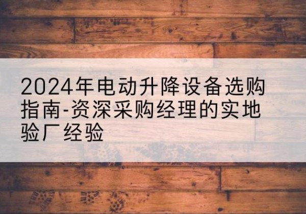 乌兰电动剪叉升降平台厂家-2024年电动升降设备选购指南-资深采购经理的实地验厂经验