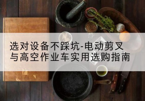 乌兰电动剪叉升降平台怎么选-选对设备不踩坑-电动剪叉与高空作业车实用选购指南