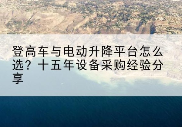 乌兰登高车厂家厂家-登高车与电动升降平台怎么选？十五年设备采购经验分享