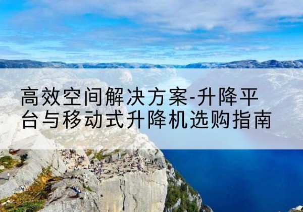 乌兰升降平台厂家-*空间解决方案-升降平台与移动式升降机选购指南