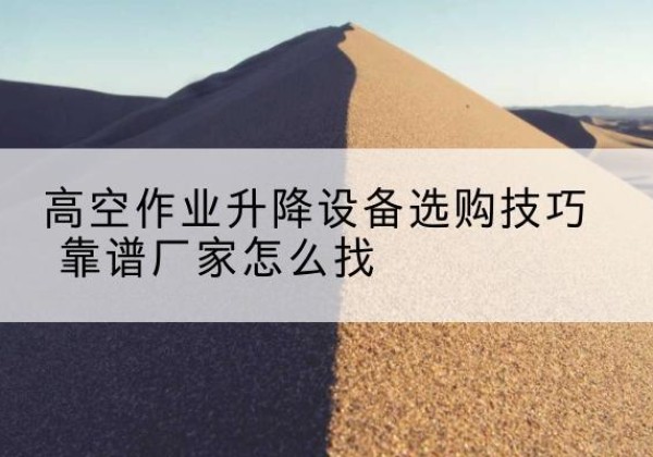 乌兰电动升降平台厂家推荐-高空作业升降设备选购技巧 靠谱厂家怎么找