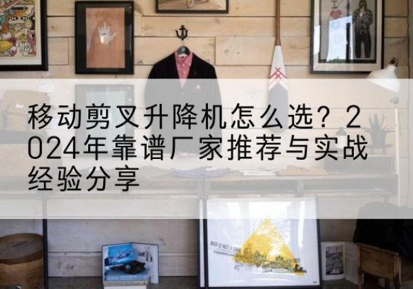 乌兰升降平台厂家推荐-移动剪叉升降机怎么选？2024年靠谱厂家推荐与实战经验分享