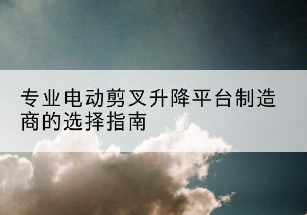 乌兰电动剪叉升降平台厂家-专业电动剪叉升降平台制造商的选择指南