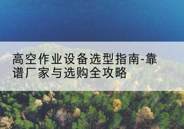 乌兰升降车厂家-高空作业设备选型指南-靠谱厂家与选购全攻略