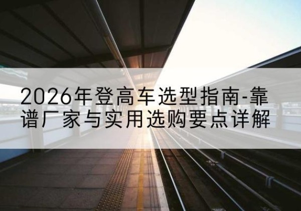 乌兰登高车厂家推荐-2026年登高车选型指南-靠谱厂家与实用选购要点详解